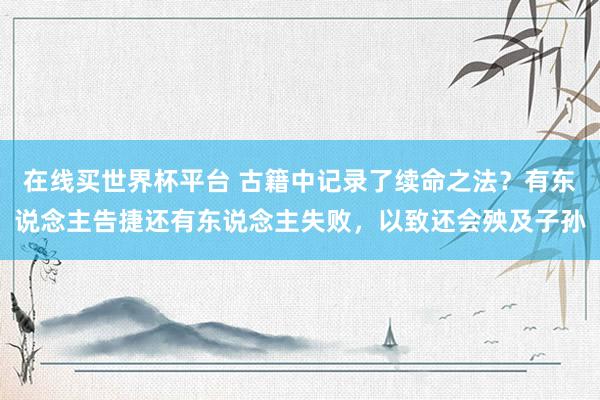 在线买世界杯平台 古籍中记录了续命之法?有东说念主告捷还有东说念主失败,以致还会殃及子孙