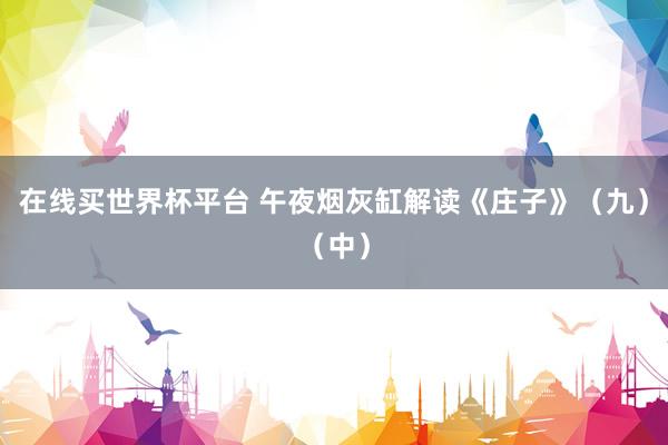 在线买世界杯平台 午夜烟灰缸解读《庄子》(九)(中)