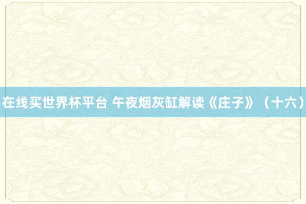 在线买世界杯平台 午夜烟灰缸解读《庄子》（十六）