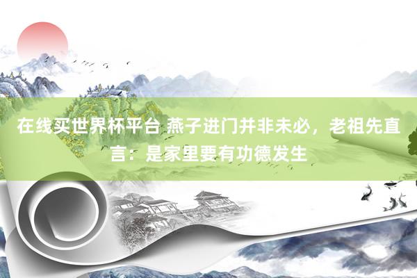 在线买世界杯平台 燕子进门并非未必,老祖先直言:是家里要有功德发生