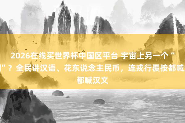 2026在线买世界杯中国区平台 宇宙上另一个“中国”？全民讲汉语、花东说念主民币，连戎行覆按都喊汉文