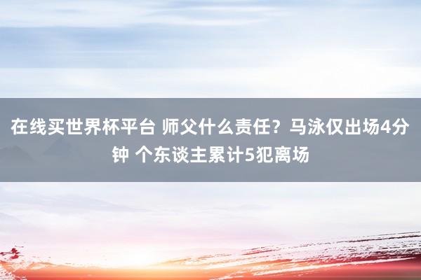 在线买世界杯平台 师父什么责任？马泳仅出场4分钟 个东谈主累计5犯离场