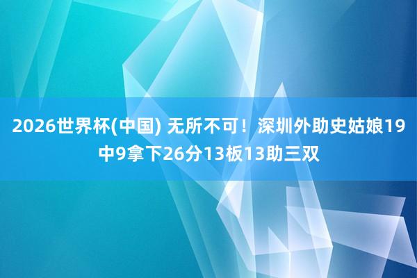 2026世界杯(中国) 无所不可！深圳外助史姑娘19中9拿下26分13板13助三双