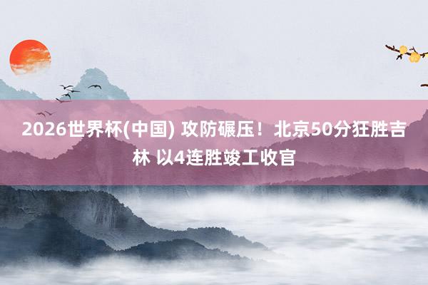2026世界杯(中国) 攻防碾压！北京50分狂胜吉林 以4连胜竣工收官
