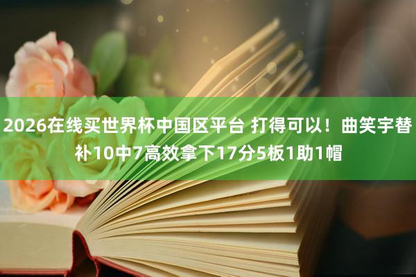 2026在线买世界杯中国区平台 打得可以！曲笑宇替补10中7高效拿下17分5板1助1帽