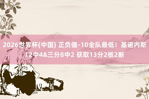 2026世界杯(中国) 正负值-10全队最低！基诺内斯12中4&三分8中2 获取13分2板2断
