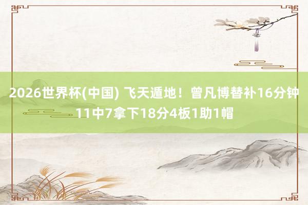 2026世界杯(中国) 飞天遁地！曾凡博替补16分钟11中7拿下18分4板1助1帽