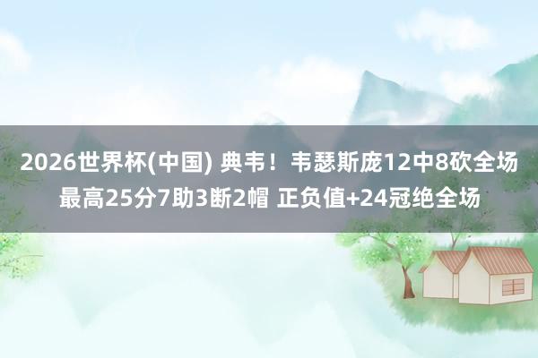 2026世界杯(中国) 典韦！韦瑟斯庞12中8砍全场最高25分7助3断2帽 正负值+24冠绝全场