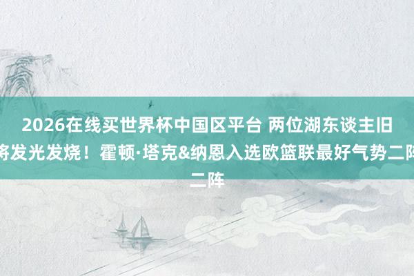 2026在线买世界杯中国区平台 两位湖东谈主旧将发光发烧！霍顿·塔克&纳恩入选欧篮联最好气势二阵