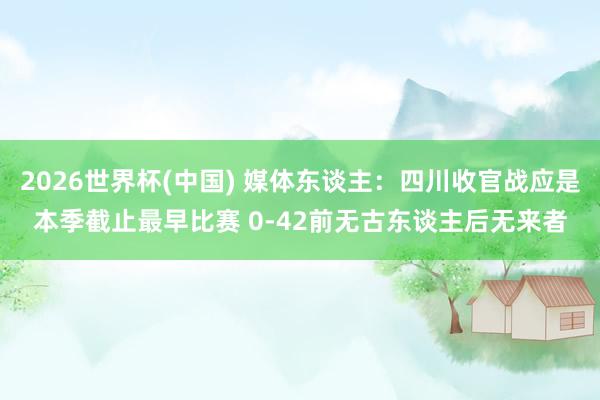 2026世界杯(中国) 媒体东谈主：四川收官战应是本季截止最早比赛 0-42前无古东谈主后无来者