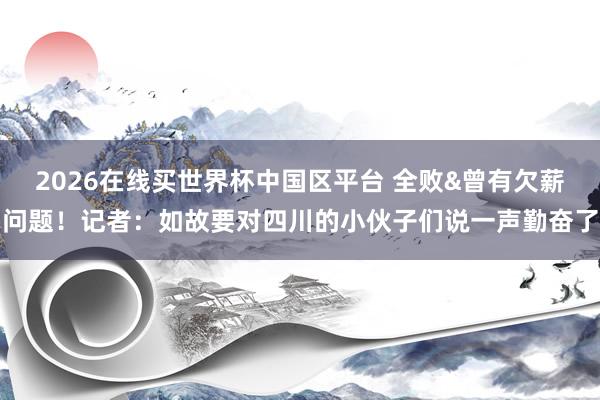 2026在线买世界杯中国区平台 全败&曾有欠薪问题！记者：如故要对四川的小伙子们说一声勤奋了