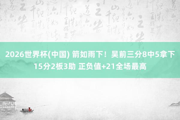 2026世界杯(中国) 箭如雨下！吴前三分8中5拿下15分2板3助 正负值+21全场最高