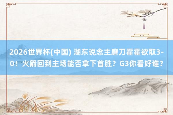 2026世界杯(中国) 湖东说念主磨刀霍霍欲取3-0！火箭回到主场能否拿下首胜？G3你看好谁？