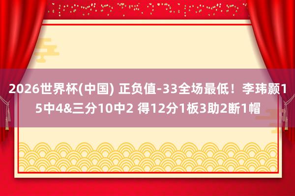 2026世界杯(中国) 正负值-33全场最低！李玮颢15中4&三分10中2 得12分1板3助2断1帽