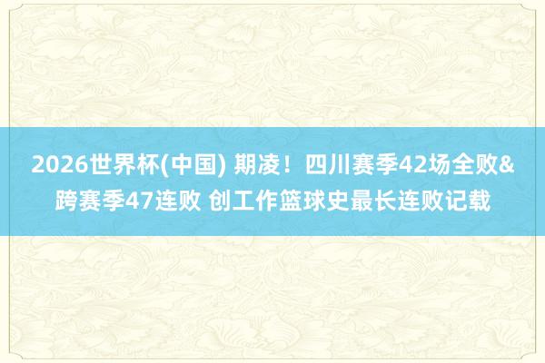 2026世界杯(中国) 期凌！四川赛季42场全败&跨赛季47连败 创工作篮球史最长连败记载