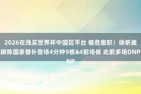 2026在线买世界杯中国区平台 临危撤职！徐昕崴脚陈国豪替补登场4分钟9板&4前场板 此前多场DNP