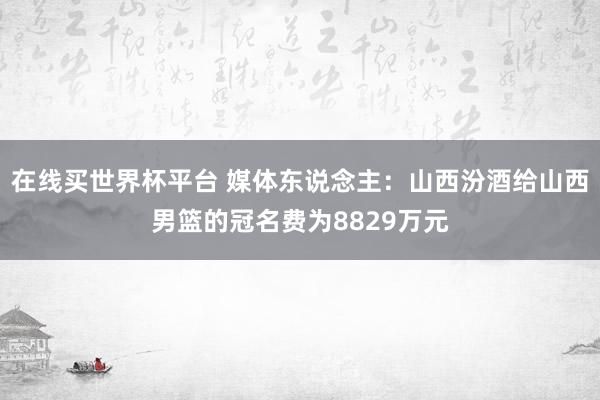 在线买世界杯平台 媒体东说念主：山西汾酒给山西男篮的冠名费为8829万元