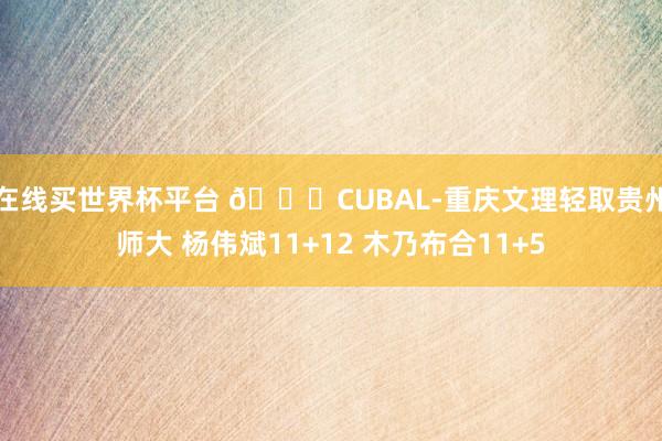 在线买世界杯平台 🏀CUBAL-重庆文理轻取贵州师大 杨伟斌11+12 木乃布合11+5