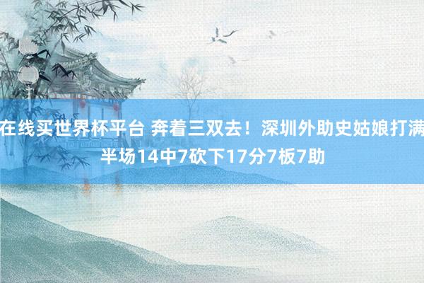 在线买世界杯平台 奔着三双去！深圳外助史姑娘打满半场14中7砍下17分7板7助