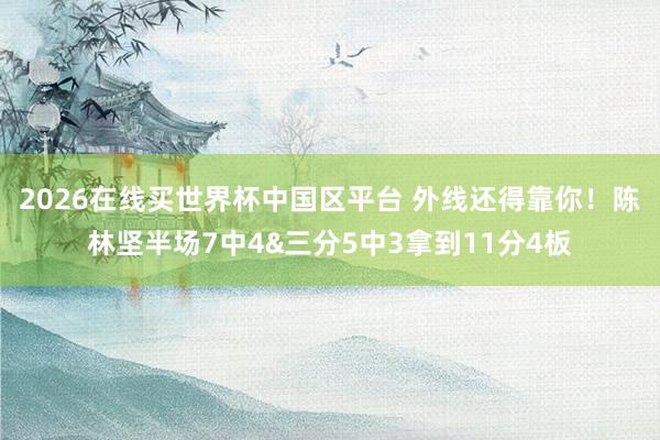 2026在线买世界杯中国区平台 外线还得靠你！陈林坚半场7中4&三分5中3拿到11分4板