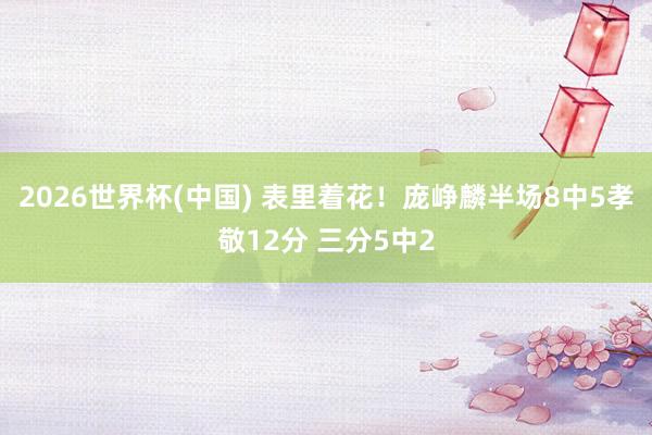 2026世界杯(中国) 表里着花！庞峥麟半场8中5孝敬12分 三分5中2