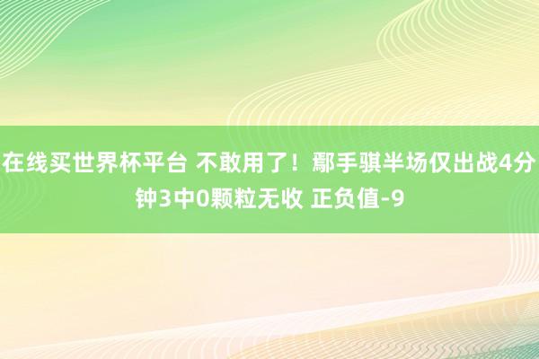 在线买世界杯平台 不敢用了！鄢手骐半场仅出战4分钟3中0颗粒无收 正负值-9