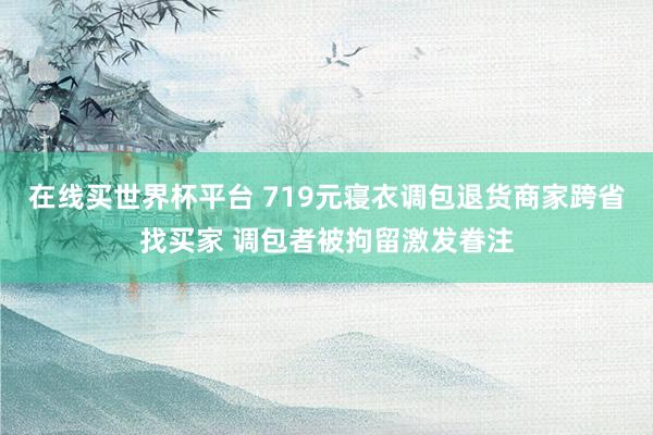 在线买世界杯平台 719元寝衣调包退货商家跨省找买家 调包者被拘留激发眷注