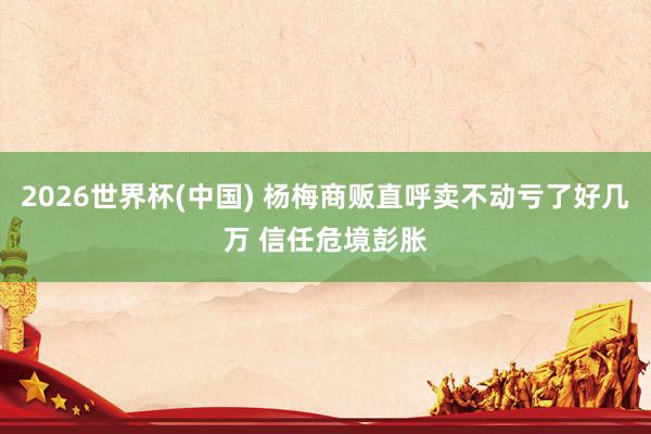 2026世界杯(中国) 杨梅商贩直呼卖不动亏了好几万 信任危境彭胀