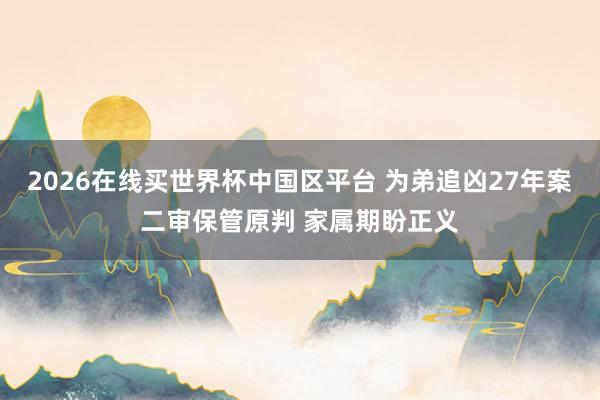 2026在线买世界杯中国区平台 为弟追凶27年案二审保管原判 家属期盼正义