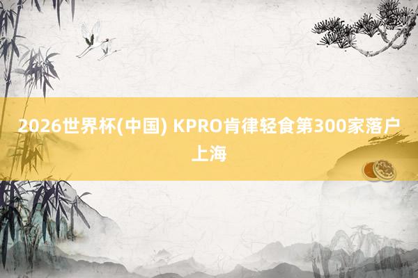 2026世界杯(中国) KPRO肯律轻食第300家落户上海