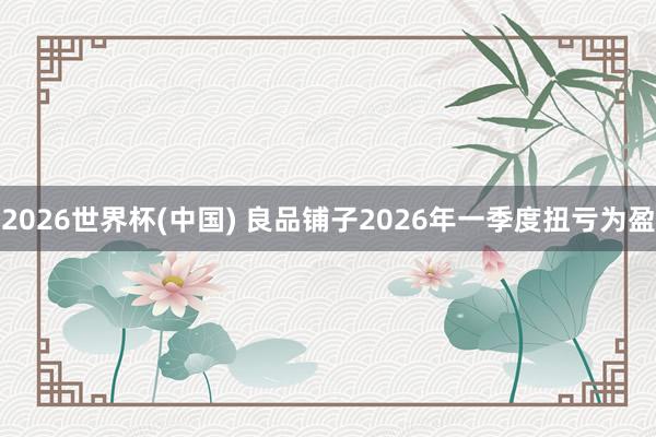2026世界杯(中国) 良品铺子2026年一季度扭亏为盈