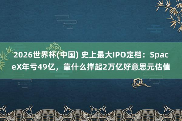 2026世界杯(中国) 史上最大IPO定档：SpaceX年亏49亿，靠什么撑起2万亿好意思元估值