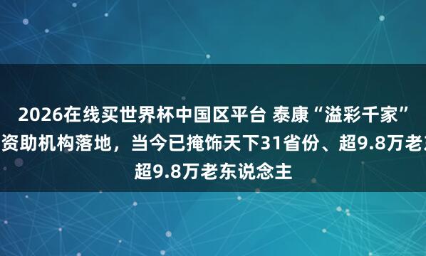 2026在线买世界杯中国区平台 泰康“溢彩千家”第500家资助机构落地，当今已掩饰天下31省份、超9.8万老东说念主
