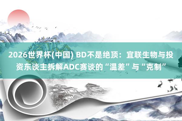 2026世界杯(中国) BD不是绝顶：宜联生物与投资东谈主拆解ADC赛谈的“温差”与“克制”