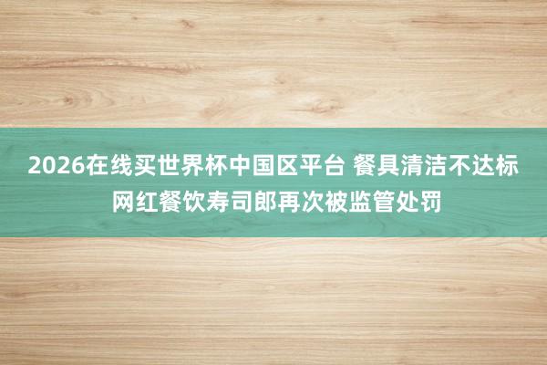 2026在线买世界杯中国区平台 餐具清洁不达标 网红餐饮寿司郎再次被监管处罚