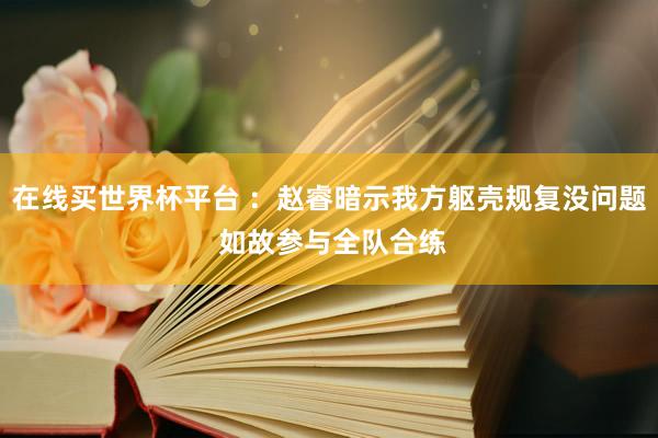 在线买世界杯平台 ：赵睿暗示我方躯壳规复没问题 如故参与全队合练