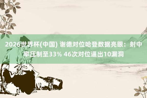 2026世界杯(中国) 谢德对位哈登数据亮眼：射中率压制至33% 46次对位逼出10漏洞