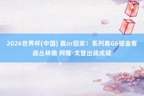 2026世界杯(中国) 赢or回家！系列赛G6掘金客战丛林狼 阿隆·戈登出战成疑