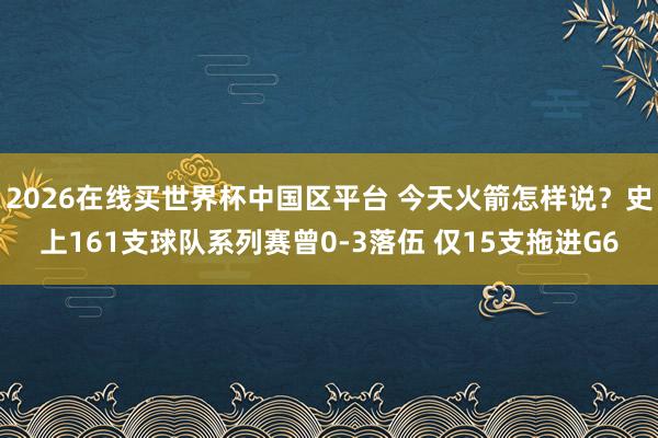 2026在线买世界杯中国区平台 今天火箭怎样说？史上161支球队系列赛曾0-3落伍 仅15支拖进G6