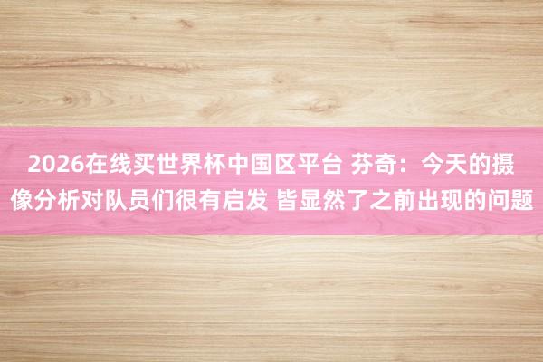 2026在线买世界杯中国区平台 芬奇：今天的摄像分析对队员们很有启发 皆显然了之前出现的问题