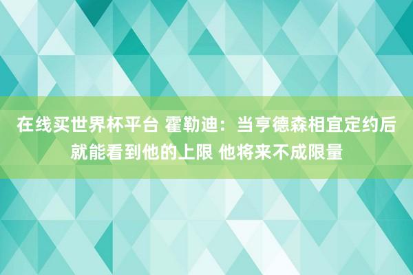 在线买世界杯平台 霍勒迪：当亨德森相宜定约后就能看到他的上限 他将来不成限量