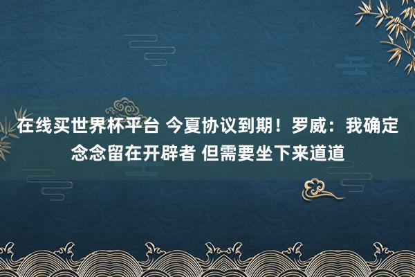 在线买世界杯平台 今夏协议到期！罗威：我确定念念留在开辟者 但需要坐下来道道