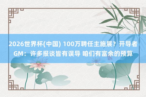 2026世界杯(中国) 100万聘任主施展?开导者GM:许多报谈皆有误导 咱们有富余的预算