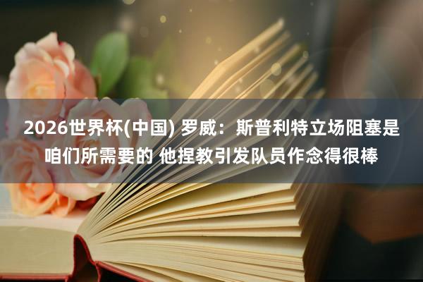 2026世界杯(中国) 罗威：斯普利特立场阻塞是咱们所需要的 他捏教引发队员作念得很棒