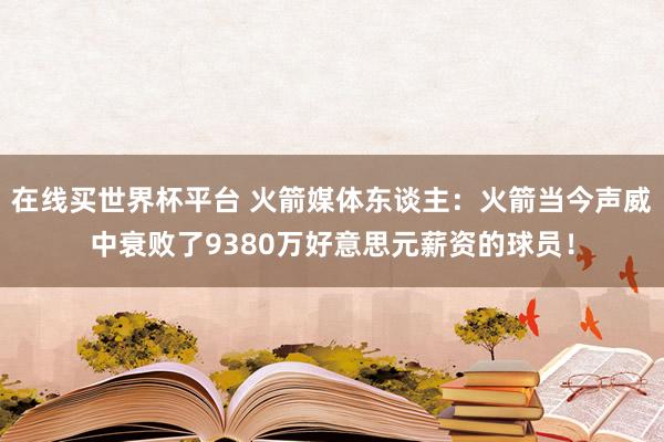 在线买世界杯平台 火箭媒体东谈主：火箭当今声威中衰败了9380万好意思元薪资的球员！