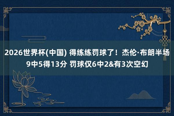 2026世界杯(中国) 得练练罚球了！杰伦·布朗半场9中5得13分 罚球仅6中2&有3次空幻