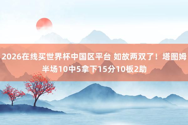 2026在线买世界杯中国区平台 如故两双了！塔图姆半场10中5拿下15分10板2助