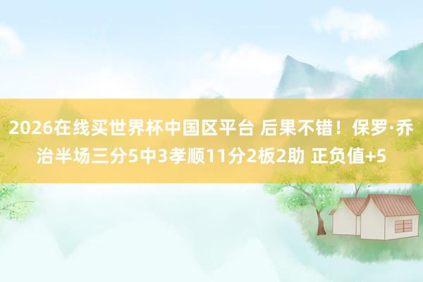2026在线买世界杯中国区平台 后果不错！保罗·乔治半场三分5中3孝顺11分2板2助 正负值+5
