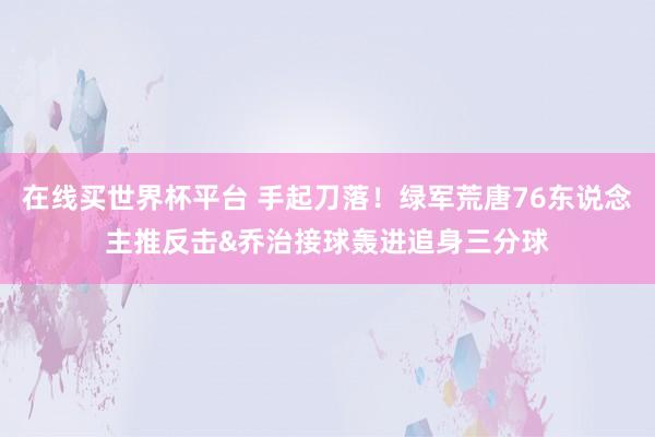 在线买世界杯平台 手起刀落！绿军荒唐76东说念主推反击&乔治接球轰进追身三分球