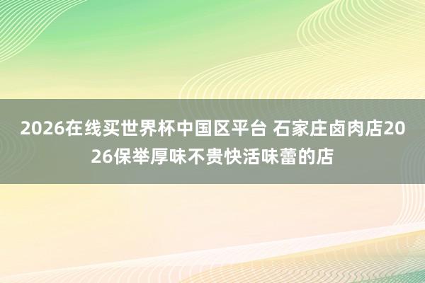 2026在线买世界杯中国区平台 石家庄卤肉店2026保举厚味不贵快活味蕾的店